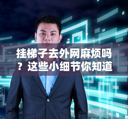 挂梯子去外网麻烦吗？这些小细节你知道吗？