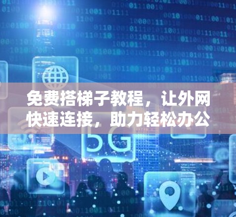 免费搭梯子教程，让外网快速连接，助力轻松办公