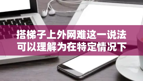 搭梯子上外网难这一说法可以理解为在特定情况下，通过简单工具如梯子直接连接到互联网可能较为困难。可能的原因包括
