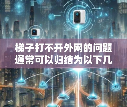 梯子打不开外网的问题通常可以归结为以下几个方面的原因和解决方法