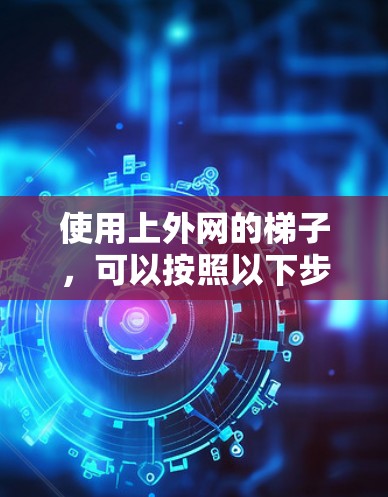 使用上外网的梯子，可以按照以下步骤进行