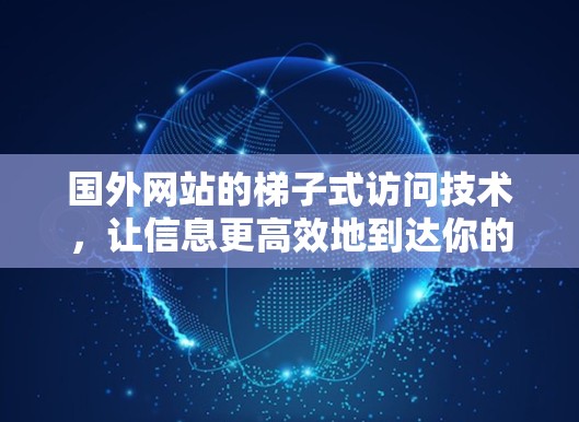 国外网站的梯子式访问技术，让信息更高效地到达你的设备