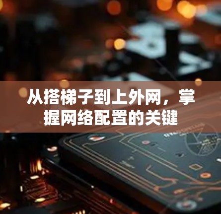 从搭梯子到上外网,掌握网络配置的关键 从搭梯子到上外网,掌握网络配置的关键
