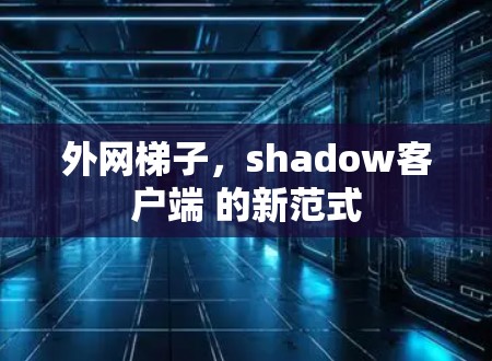 外网梯子，shadow客户端 的新范式