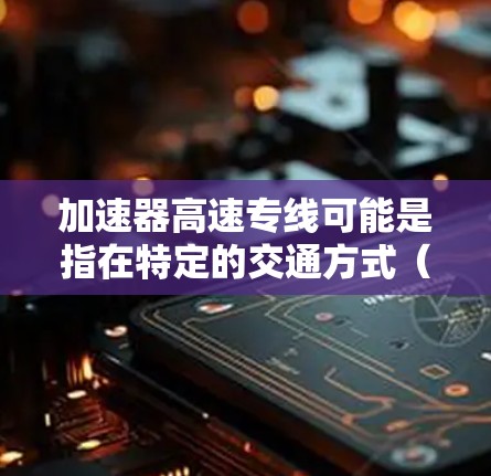 加速器高速专线可能是指在特定的交通方式（如高速公路、高铁线路等）中使用一种特殊的交通标志或标识来加速车辆行驶。以下是一些可能的解释和信息