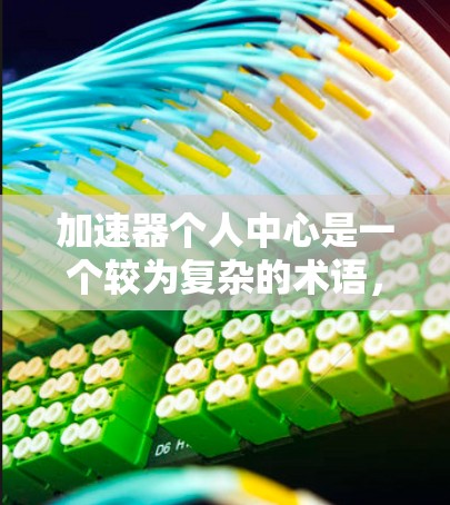 加速器个人中心是一个较为复杂的术语，可能在特定领域内使用，具体含义可能因领域而异。以下是对该词语的逐步解释和分析