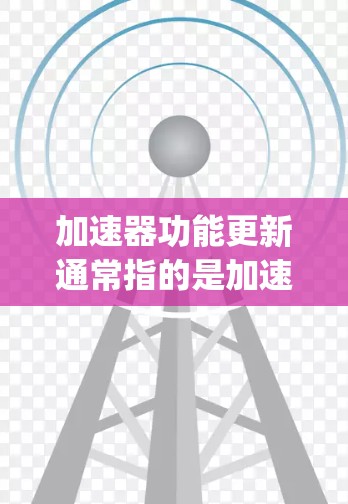 加速器功能更新通常指的是加速器（如Dropbox、WTFast、Cloudflare Downpour等）的功能被重新设计或添加了新的功能，以优化用户体验。加速器的功能更新通常包括以下几个方面