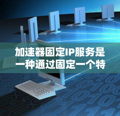 加速器固定IP服务是一种通过固定一个特定IP地址来提供加速功能的技术，旨在提升用户在网络环境下的使用效率。以下是该服务的详细解释