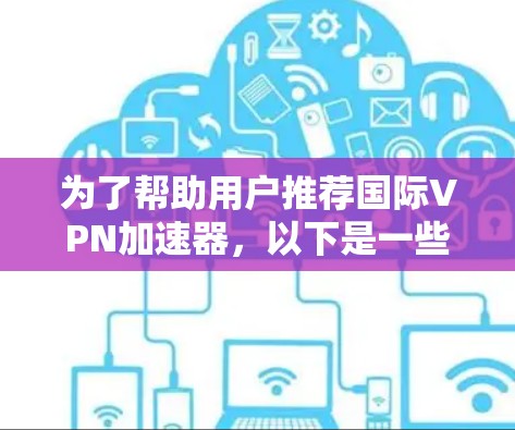 为了帮助用户推荐国际VPN加速器，以下是一些关键因素和推荐，供用户参考