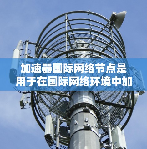 加速器国际网络节点是用于在国际网络环境中加速数据传输和连接设备的特殊设备或网络节点。这些设备通常具备加速功能，能够高效处理网络流量，确保数据传输的稳定性和速度。以下是对加速器国际网络节点的详细分析