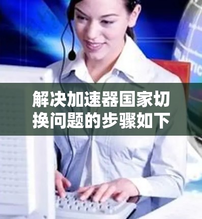 解决加速器国家切换问题的步骤如下 解决加速器国家切换问题的步骤如下