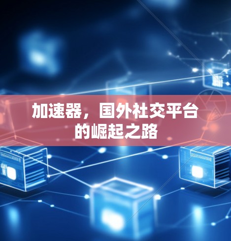 加速器，国外社交平台的崛起之路