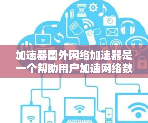 加速器国外网络加速器是一个帮助用户加速网络数据，提高网络速度的工具。如果你正在寻找国外的网络加速器，以下是一些推荐的加速器，供你选择