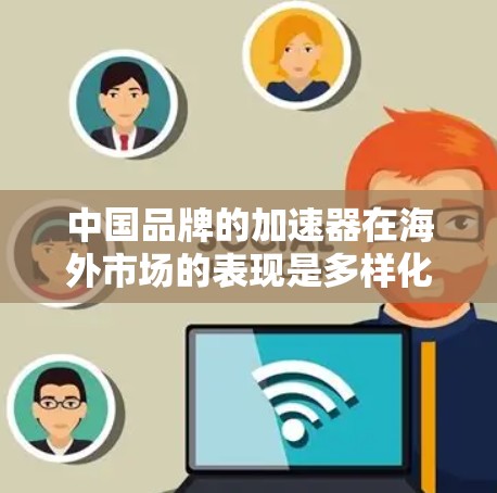 中国品牌的加速器在海外市场的表现是多样化的，取决于品牌的技术创新、设计、品牌影响力以及用户反馈。以下是一些中国品牌加速器在全球市场的表现和推荐，供您参考