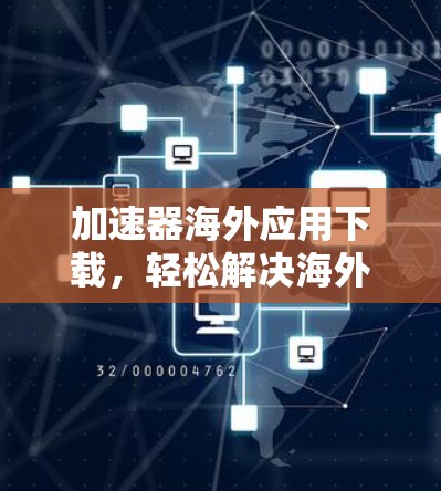 加速器海外应用下载，轻松解决海外应用问题的方案