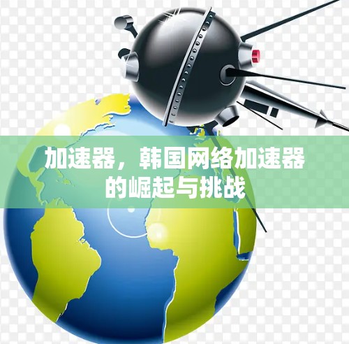 加速器，韩国网络加速器的崛起与挑战