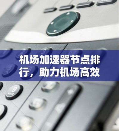 机场加速器节点排行,助力机场高效运营 机场加速器节点排行,助力机场高效运营