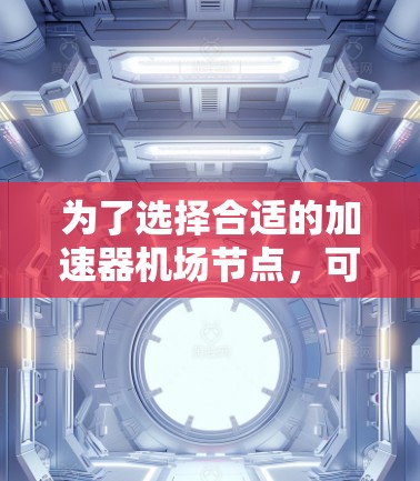 为了选择合适的加速器机场节点,可以按照以下步骤进行分析和决策 为了选择合适的加速器机场节点,可以按照以下步骤进行分析和决策