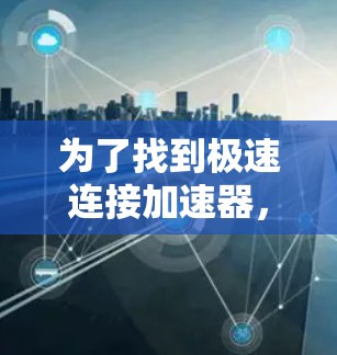 为了找到极速连接加速器,建议首先访问其官方网站或相关软件平台,以获取详细信息。如果无法找到,可以考虑其他功能更强大的加速器,如万速云或加速通等 为了找到极速连接加速器,建议首先访问其官方网站或相关软件平台,以获取详细信息。如果无法找到,可以考虑其他功能更强大的加速器,如万速云或加速通等