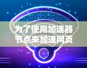 为了使用加速器节点来加速网页,您可以按照以下步骤进行操作 为了使用加速器节点来加速网页,您可以按照以下步骤进行操作