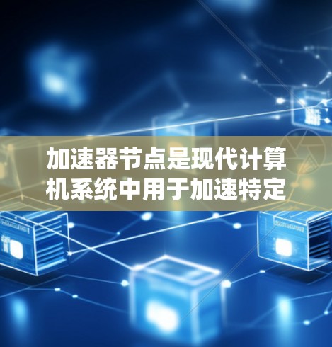 加速器节点是现代计算机系统中用于加速特定任务的组件,主要分为加速器节点和加速器。以下是对其的详细分析 加速器节点是现代计算机系统中用于加速特定任务的组件,主要分为加速器节点和加速器。以下是对其的详细分析
