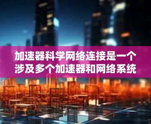 加速器科学网络连接是一个涉及多个加速器和网络系统组成的系统，旨在通过连接加速器来加速特定任务的执行。以下是对该概念的详细解释