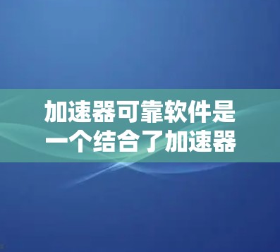 加速器可靠软件是一个结合了加速器功能和可靠软件特性的设计，旨在确保加速器在各种条件下运行稳定可靠。以下是对该概念的详细分析