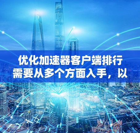 优化加速器客户端排行需要从多个方面入手，以确保应用图标清晰可见，加载速度正常，排序合理，颜色和大小适中。以下是一些优化建议