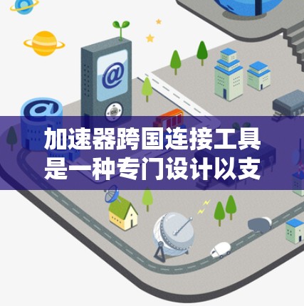 加速器跨国连接工具是一种专门设计以支持跨网络连接和提升下载速度的工具。它能够帮助用户在多个国家的网络之间无缝连接，优化网络性能，提升速度。以下是该工具的主要功能和使用要点