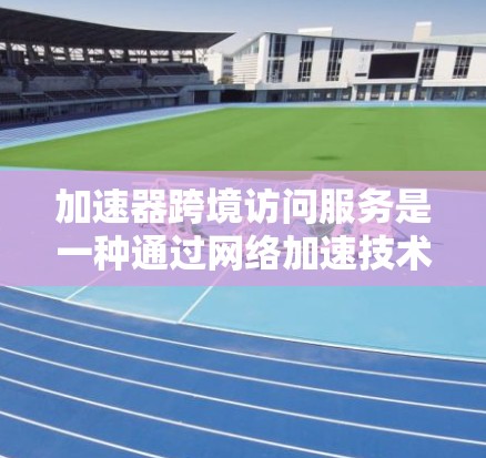 加速器跨境访问服务是一种通过网络加速技术，帮助用户快速访问不同国家或平台上的内容，提升用户体验。以下是其核心特点和应用