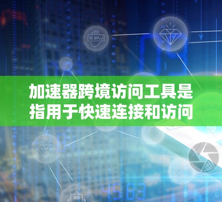 加速器跨境访问工具是指用于快速连接和访问不同服务器或存储的网络工具。以下是一些常见的加速器和跨境访问工具