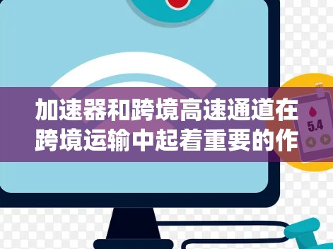 加速器和跨境高速通道在跨境运输中起着重要的作用。加速器通过动力系统提高车辆速度，而跨境高速通道则通过高效运输路径加快配送时间。以下是它们如何结合并提升运输效率的详细分析