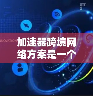 加速器跨境网络方案是一个旨在提升不同国家或地区的网络连接速度的设备或解决方案。以下是对该主题的详细总结