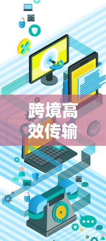跨境高效传输与信息管理加速器 跨境高效传输与信息管理加速器