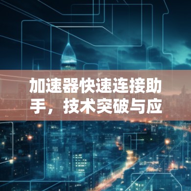 加速器快速连接助手，技术突破与应用带来的未来价值