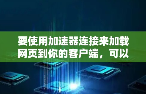 要使用加速器连接来加载网页到你的客户端，可以按照以下步骤进行