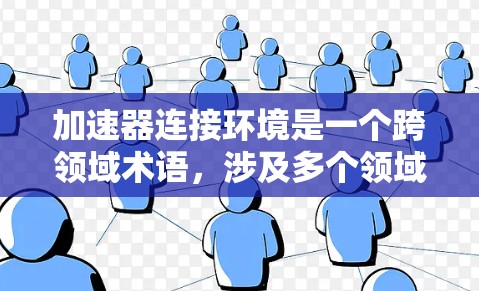 加速器连接环境是一个跨领域术语，涉及多个领域中的应用，理解其含义需要深入分析其定义、应用场景、技术背景以及实践应用。以下是对该术语的详细分析
