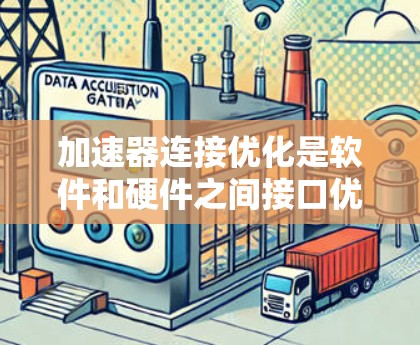 加速器连接优化是软件和硬件之间接口优化的关键步骤，旨在提高程序运行效率。以下是优化加速器连接的主要步骤