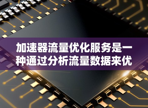 加速器流量优化服务是一种通过分析流量数据来优化网络资源的工具，旨在提高资源利用率和减少网络延迟。以下是对该服务的详细总结