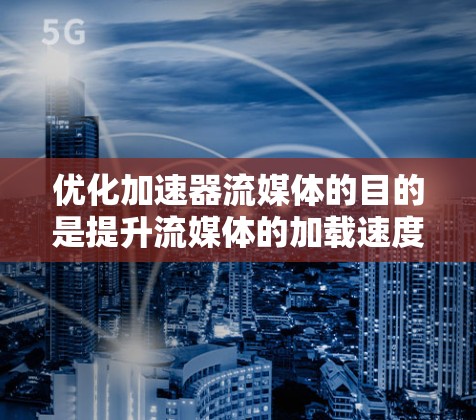 优化加速器流媒体的目的是提升流媒体的加载速度、质量以及用户体验。以下是一些优化加速器流媒体的步骤和技巧