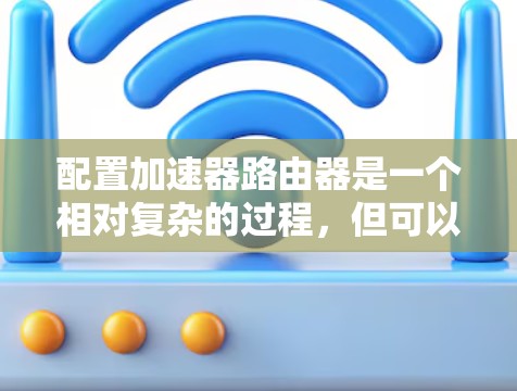 配置加速器路由器是一个相对复杂的过程，但可以按照以下步骤进行