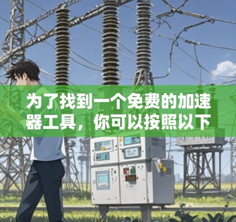 为了找到一个免费的加速器工具，你可以按照以下步骤进行