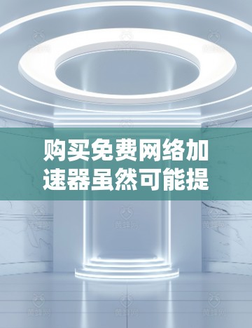 购买免费网络加速器虽然可能提供较低的下载速度，但需要权衡其功能和使用限制。以下是一些综合考虑的因素和建议