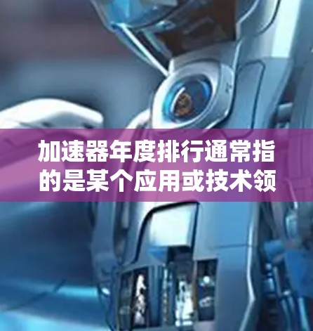 加速器年度排行通常指的是某个应用或技术领域中加速器的性能排名变化的年度报告或排行榜。以下是对这个概念的详细解释和一些可能的解释