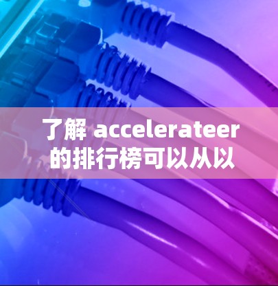 了解 accelerateer 的排行榜可以从以下几个方面进行分析