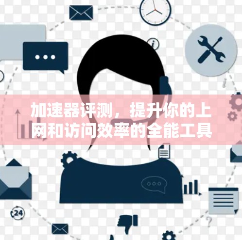 加速器评测，提升你的上网和访问效率的全能工具