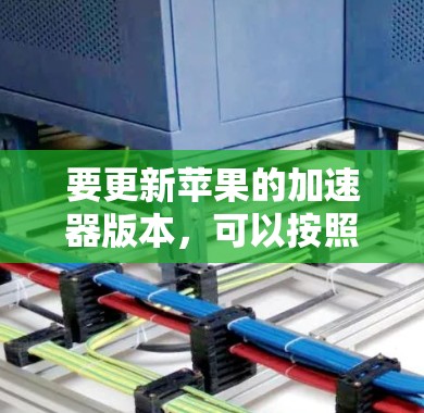要更新苹果的加速器版本，可以按照以下步骤操作