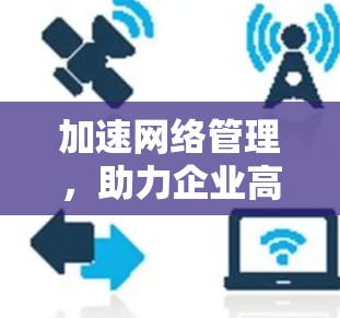 加速网络管理,助力企业高效发展 加速网络管理,助力企业高效发展