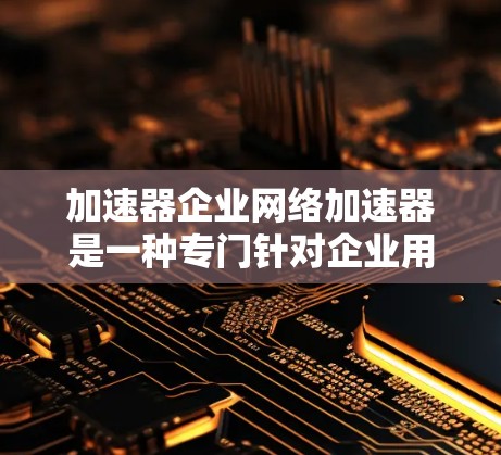 加速器企业网络加速器是一种专门针对企业用户或特定行业需求的网络加速工具,旨在优化企业内部网络的连接速度,提升数据传输效率。以下是加速器企业网络加速器的主要类型和功能 加速器企业网络加速器是一种专门针对企业用户或特定行业需求的网络加速工具,旨在优化企业内部网络的连接速度,提升数据传输效率。以下是加速器企业网络加速器的主要类型和功能