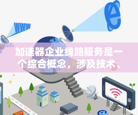 加速器企业线路服务是一个综合概念,涉及技术、效率和优化在企业生产过程中应用。以下是对该概念的详细分析和总结 加速器企业线路服务是一个综合概念,涉及技术、效率和优化在企业生产过程中应用。以下是对该概念的详细分析和总结